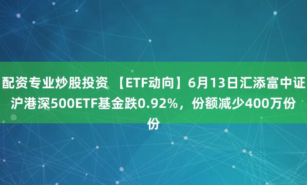 配资专业炒股投资 【ETF动向】6月13日汇添富中证沪港深500ETF基金跌0.92%，份额减少400万份