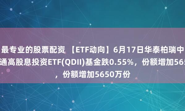 最专业的股票配资 【ETF动向】6月17日华泰柏瑞中证港股通高股息投资ETF(QDII)基金跌0.55%，份额增加5650万份