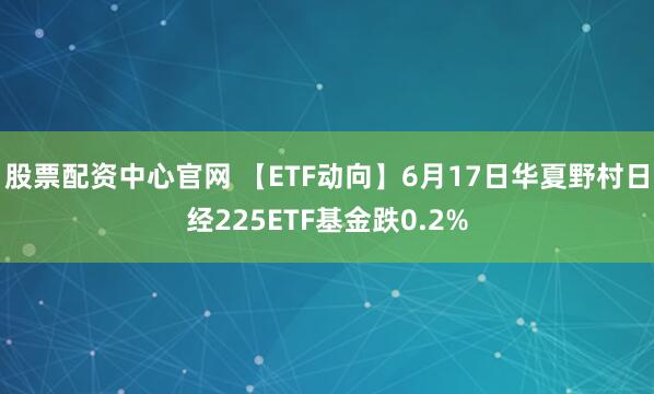 股票配资中心官网 【ETF动向】6月17日华夏野村日经225ETF基金跌0.2%