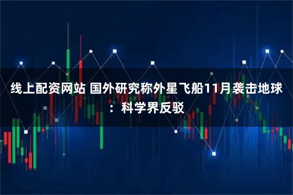 线上配资网站 国外研究称外星飞船11月袭击地球：科学界反驳
