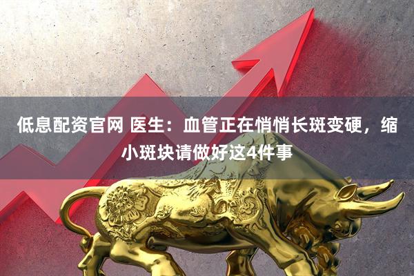 低息配资官网 医生：血管正在悄悄长斑变硬，缩小斑块请做好这4件事