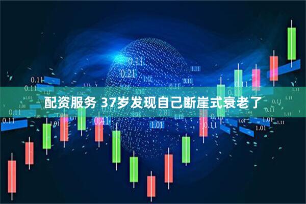 配资服务 37岁发现自己断崖式衰老了