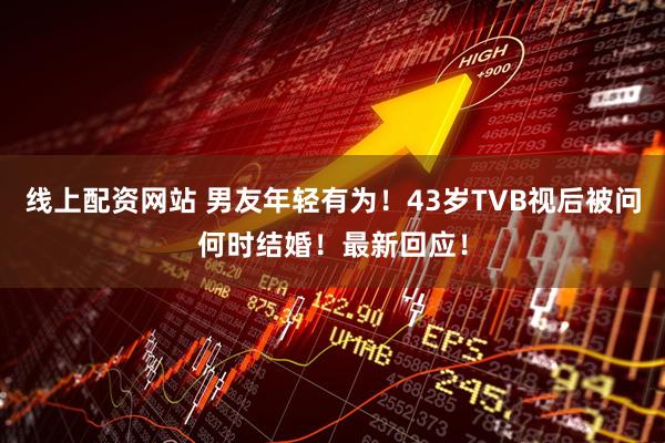 线上配资网站 男友年轻有为！43岁TVB视后被问何时结婚！最新回应！