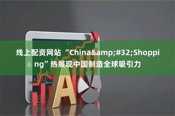 线上配资网站 “China&#32;Shopping”热展现中国制造全球吸引力