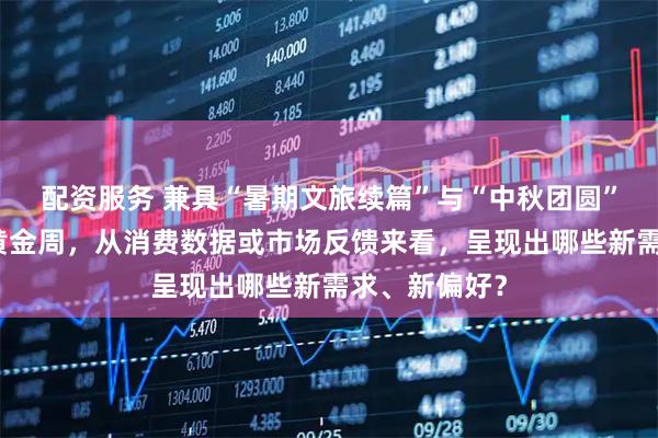 配资服务 兼具“暑期文旅续篇”与“中秋团圆”双重属性的黄金周，从消费数据或市场反馈来看，呈现出哪些新需求、新偏好？