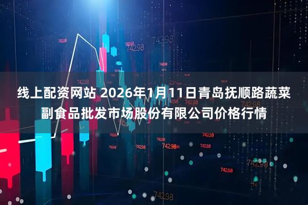 线上配资网站 2026年1月11日青岛抚顺路蔬菜副食品批发市场股份有限公司价格行情